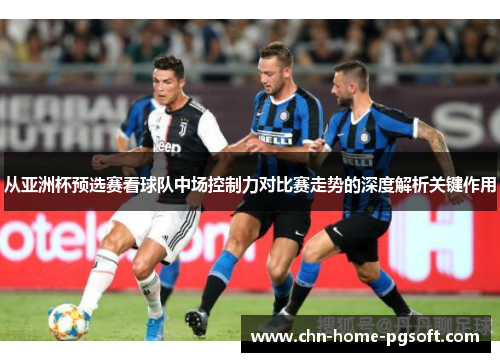 从亚洲杯预选赛看球队中场控制力对比赛走势的深度解析关键作用