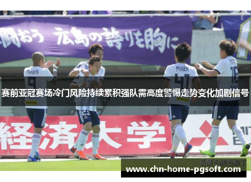 赛前亚冠赛场冷门风险持续累积强队需高度警惕走势变化加剧信号 赛前亚冠赛场冷门风险持续累积强队需高度警惕走势变化加剧信号