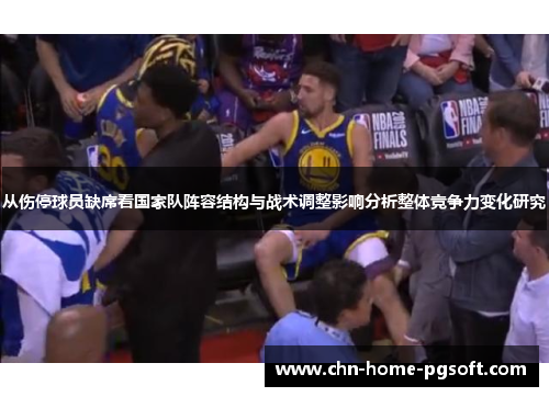 从伤停球员缺席看国家队阵容结构与战术调整影响分析整体竞争力变化研究 从伤停球员缺席看国家队阵容结构与战术调整影响分析整体竞争力变化研究