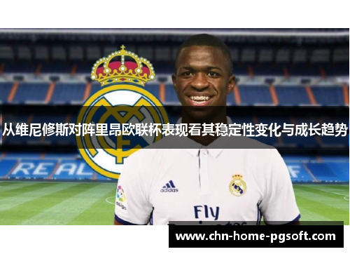 从维尼修斯对阵里昂欧联杯表现看其稳定性变化与成长趋势 从维尼修斯对阵里昂欧联杯表现看其稳定性变化与成长趋势