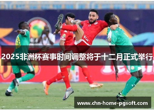 2025非洲杯赛事时间调整将于十二月正式举行 2025非洲杯赛事时间调整将于十二月正式举行