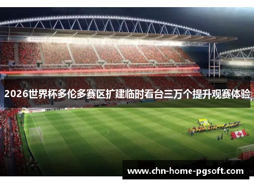 2026世界杯多伦多赛区扩建临时看台三万个提升观赛体验 2026世界杯多伦多赛区扩建临时看台三万个提升观赛体验