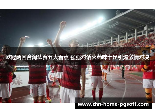 欧冠两回合淘汰赛五大看点 强强对话火药味十足引爆激情对决