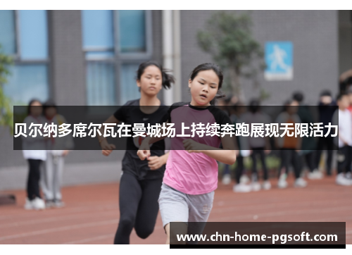 贝尔纳多席尔瓦在曼城场上持续奔跑展现无限活力