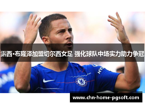 露西·布隆泽加盟切尔西女足 强化球队中场实力助力争冠