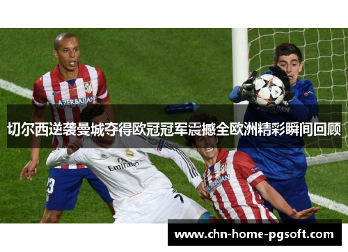 切尔西逆袭曼城夺得欧冠冠军震撼全欧洲精彩瞬间回顾