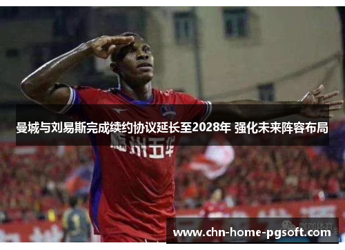 曼城与刘易斯完成续约协议延长至2028年 强化未来阵容布局