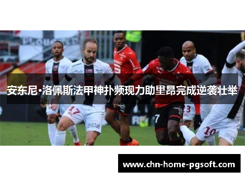 安东尼·洛佩斯法甲神扑频现力助里昂完成逆袭壮举